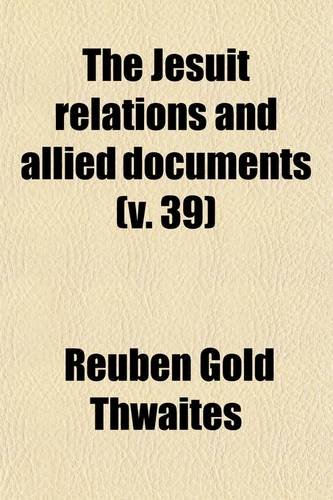 The Jesuit Relations and Allied Documents (Volume 39); Travels and Explorations of the Jesuit Missionaries in New France, 1610-1791 the Original ... Texts, With English Translations and Notes (9780217352734) by Jesuits