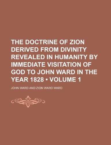 The Doctrine of Zion Derived From Divinity Revealed in Humanity by Immediate Visitation of God to John Ward in the Year 1828 (Volume 1) (9780217353731) by Ward, John