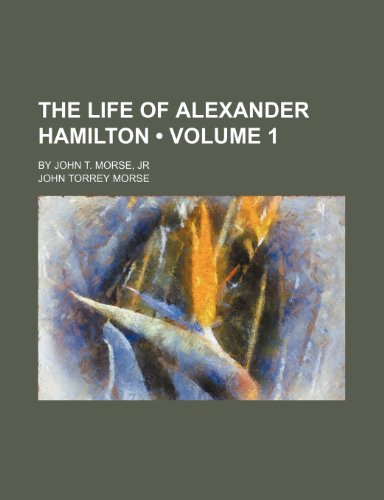 The Life of Alexander Hamilton (Volume 1); By John T. Morse, Jr (9780217354639) by Morse, John Torrey