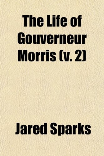 The Life of Gouverneur Morris (Volume 2); With Selections from His Correspondence and Miscellaneous Papers Detailing Events in the American ... in the Political History of the United States (9780217354912) by Sparks, Jared