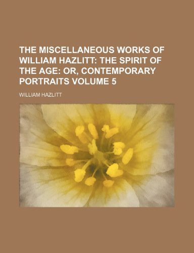 The Miscellaneous Works of William Hazlitt Volume 5; The Spirit of the Age Or, Contemporary Portraits (9780217357289) by Hazlitt, William