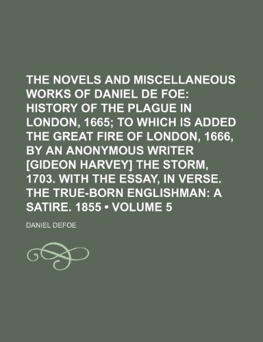 The Novels and Miscellaneous Works of Daniel de Foe (Volume 5); History of the Plague in London, 1665 to Which Is Added the Great Fire of London, ... the Essay, in Verse. the True-Born English (9780217360821) by Defoe, Daniel