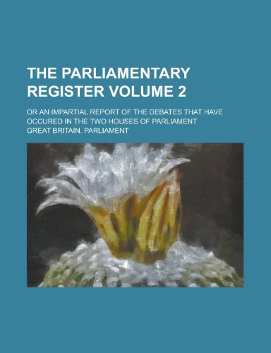 The Parliamentary register; or an Impartial report of the debates that have occured in the two houses of Parliament Volume 2 (9780217363020) by Parliament, Great Britain.