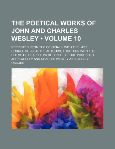 The Poetical Works of John and Charles Wesley (Volume 10); Reprinted from the Originals, with the Last Corrections of the Authors Together with the Poems of Charles Wesley Not Before Published (9780217364546) by Wesley, John