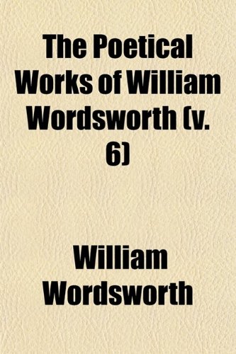 The Poetical Works of William Wordsworth (Volume 6); With a Memoir (9780217364836) by Wordsworth, William