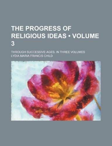 The Progress of Religious Ideas (Volume 3); Through Successive Ages. in Three Volumes (9780217366656) by Child, Lydia Maria Francis