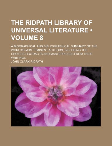 The Ridpath library of universal literature (Volume 8); a biographical and bibliographical summary of the world's most eminent authors, including the ... extracts and masterpieces from their writings (9780217368636) by Ridpath, John Clark