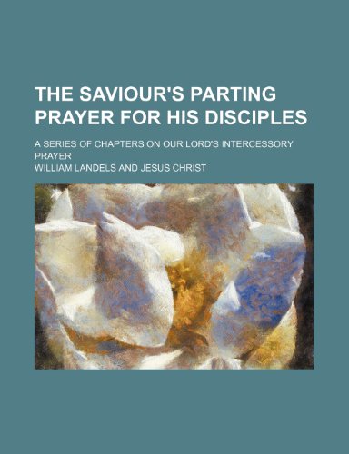 The Saviour's Parting Prayer for His Disciples; A Series of Chapters on Our Lord's Intercessory Prayer (9780217370011) by Landels, William