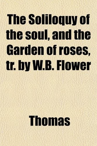 The Soliloquy of the Soul, and the Garden of Roses, Tr. by W.b. Flower (9780217371742) by Thomas