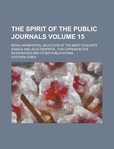 The Spirit of the public journals; Being an impartial selection of the most exquisite essays and jeux d'esprits...that appear in the newspapers and other publications Volume 15 (9780217372367) by Jones, Stephen