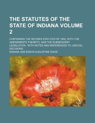 The statutes of the State of Indiana Volume 2; containing the revised statutes of 1852, with the amendments thereto, and the subsequent legislation with notes and references to judicial decisions (9780217372763) by Indiana