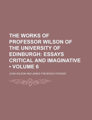 The Works of Professor Wilson of the University of Edinburgh (Volume 6); Essays Critical and Imaginative (9780217375498) by Wilson, John