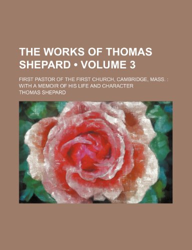 The Works of Thomas Shepard (Volume 3); First Pastor of the First Church, Cambridge, Mass. With a Memoir of His Life and Character (9780217376075) by Shepard, Thomas