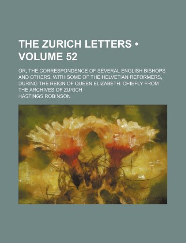 The Zurich Letters (Volume 52); Or, the Correspondence of Several English Bishops and Others, With Some of the Helvetian Reformers, During the Reign ... Chiefly From the Archives of Zurich (9780217377034) by Robinson, Hastings