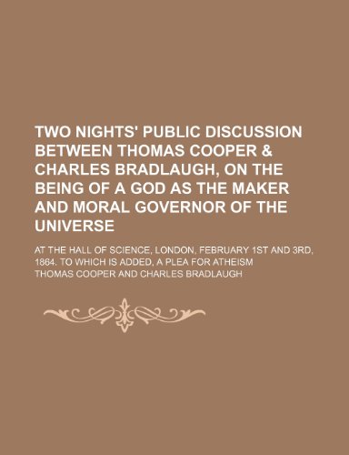 Two nights' public discussion between Thomas Cooper & Charles Bradlaugh, on the being of a God as the maker and moral governor of the universe; at the ... 1864. to which is added, a plea for atheism (9780217378147) by Cooper, Thomas