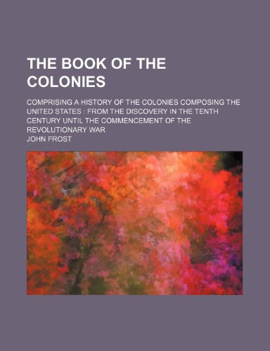The book of the colonies; comprising a history of the colonies composing the United States from the discovery in the tenth century until the commencement of the Revolutionary War (9780217379649) by Frost, John