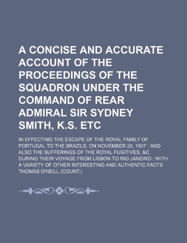A Concise and Accurate Account of the Proceedings of the Squadron Under the Command of Rear Admiral Sir Sydney Smith, K.s. Etc; In Effecting the ... 29, 1807 and Also the Sufferings of the Roy (9780217380980) by O'neill, Thomas