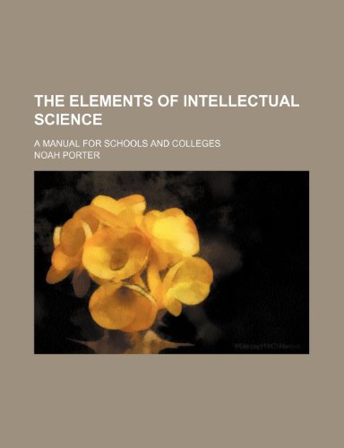 The Elements of Intellectual Science; A Manual for Schools and Colleges (9780217384216) by Porter, Noah