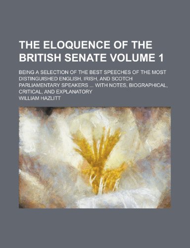 The eloquence of the British senate; being a selection of the best speeches of the most distinguished English, Irish, and Scotch parliamentary ... critical, and explanatory Volume 1 (9780217384308) by Hazlitt, William