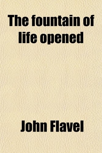 The Fountain of Life Opened; Or, a Display of Christ in His Essential and Mediatorial Glory. Or, a Display of Christ in His Essential and Mediatorial Glory (9780217385879) by Flavel, John