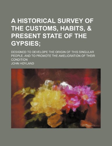 A historical survey of the customs, habits, & present state of the Gypsies; designed to develope the origin of this singular people, and to promote the amelioration of their condition (9780217386395) by Hoyland, John