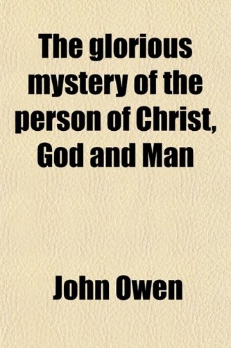 The Glorious Mystery of the Person of Christ, God and Man; To Which Are Subjoined, Meditations and Discourses on the Glory of Christ (9780217386562) by Owen, John