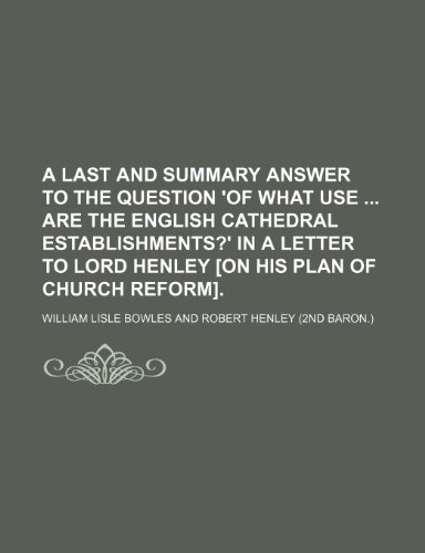 A Last and Summary Answer to the Question 'of What Use Are the English Cathedral Establishments?' in a Letter to Lord Henley [On His Plan of Church Reform]. (9780217386937) by Bowles, William Lisle