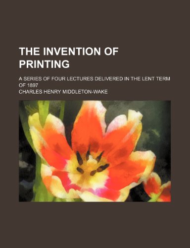 The Invention of Printing; A Series of Four Lectures Delivered in the Lent Term of 1897 (9780217390866) by Middleton-Wake, Charles Henry