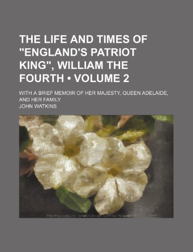 The Life and Times of "England's Patriot King", William the Fourth (Volume 2); With a Brief Memoir of Her Majesty, Queen Adelaide, and Her Family (9780217393140) by Watkins, John