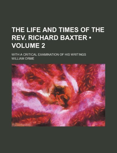 The Life and Times of the Rev. Richard Baxter (Volume 2); With a Critical Examination of His Writings (9780217393157) by Orme, William