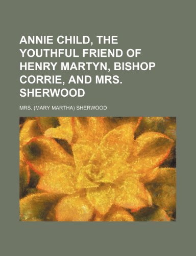 Annie Child, the Youthful Friend of Henry Martyn, Bishop Corrie, and Mrs. Sherwood (9780217393959) by Sherwood, Mrs.