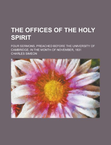 The offices of the Holy Spirit; four sermons, preached before the University of Cambridge, in the month of November, 1831 (9780217394802) by Simeon, Charles