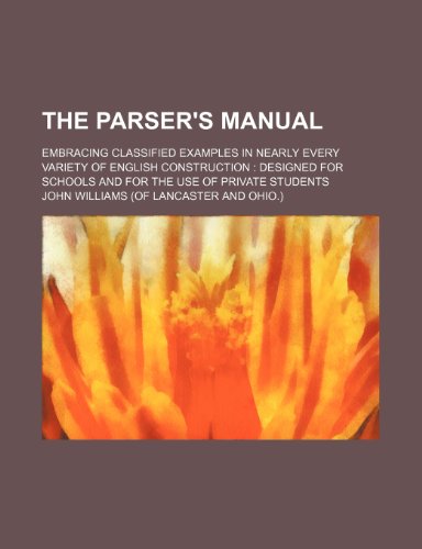 The Parser's Manual; Embracing Classified Examples in Nearly Every Variety of English Construction Designed for Schools and for the Use of Private Students (9780217395526) by Williams, John