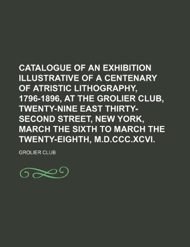 Catalogue of an Exhibition Illustrative of a Centenary of Atristic Lithography, 1796-1896, at the Grolier Club, Twenty-Nine East Thirty-Second Street, ... to March the Twenty-Eighth, M.d.ccc.xcvi. (9780217397063) by Grolier Club