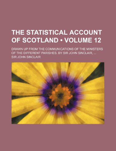 The Statistical Account of Scotland (Volume 12); Drawn Up from the Communications of the Ministers of the Different Parishes. by Sir John Sinclair (9780217398220) by Sinclair, John