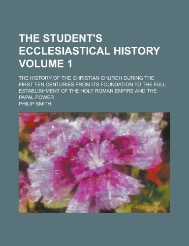 The student's ecclesiastical history; the history of the Christian church during the first ten centuries from its foundation to the full establishment ... Roman Empire and the papal power Volume 1 (9780217398862) by Smith, Philip