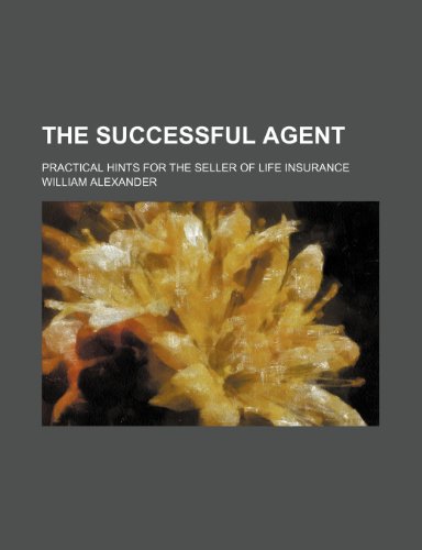 The Successful Agent; Practical Hints for the Seller of Life Insurance (9780217399012) by Alexander, William
