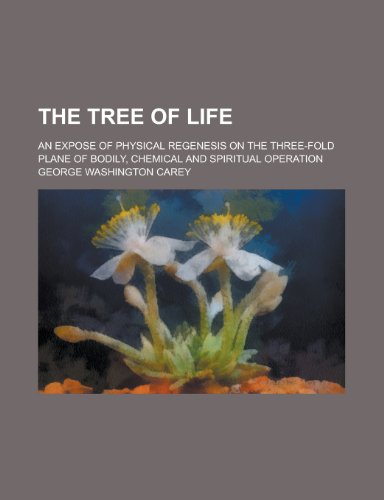 The Tree of Life; An Expose of Physical Regenesis on the Three-Fold Plane of Bodily, Chemical and Spiritual Operation (9780217400138) by Carey, George W.