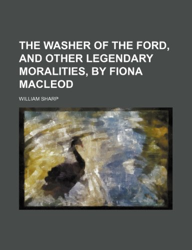 The Washer of the Ford, and Other Legendary Moralities, by Fiona MacLeod (9780217401289) by Sharp, William