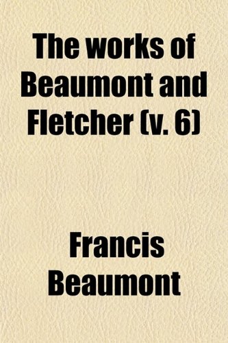 The Works of Beaumont and Fletcher (Volume 6); In Fourteen Volumes (9780217402255) by Beaumont, Francis