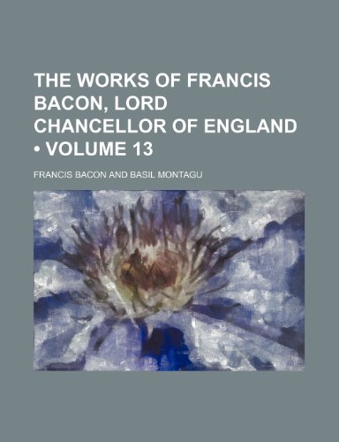 The Works of Francis Bacon, Lord Chancellor of England (Volume 13) (9780217402620) by Bacon, Francis