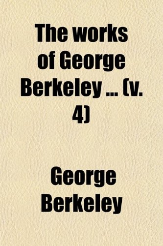 The Works of George Berkeley (Volume 4); Including His Posthumous Works with Prefaces, Annotations, Appendices, and an Account of His Life (9780217402651) by Berkeley, George