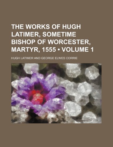 The Works of Hugh Latimer, Sometime Bishop of Worcester, Martyr, 1555 (Volume 1) (9780217402859) by Latimer, Hugh