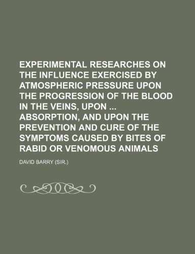 Experimental Researches on the Influence Exercised by Atmospheric Pressure Upon the Progression of the Blood in the Veins, Upon Absorption, and Upon ... Caused by Bites of Rabid or Venomous Animals (9780217403160) by Barry, David