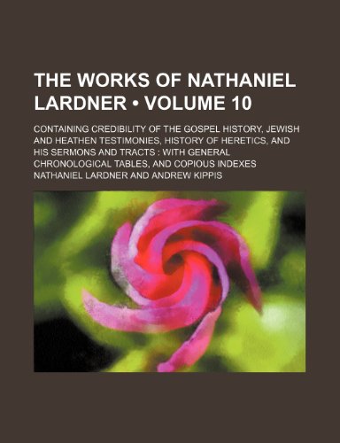 The Works of Nathaniel Lardner (Volume 10); Containing Credibility of the Gospel History, Jewish and Heathen Testimonies, History of Heretics, and His ... Chronological Tables, and Copious Indexes (9780217403337) by Lardner, Nathaniel