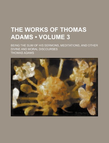 The Works of Thomas Adams (Volume 3); Being the Sum of His Sermons, Meditations, and Other Divine and Moral Discourses (9780217403726) by Adams, Thomas