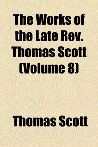 The Works of the Late Rev. Thomas Scott (Volume 8) (9780217404402) by Scott, Thomas