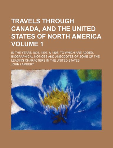 Travels through Canada, and the United States of North America Volume 1; in the years 1806, 1807, & 1808. To which are added, biographical notices and ... the leading characters in the United States (9780217411301) by Lambert, John