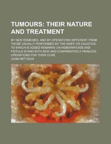 Tumours; Their Nature and Treatment. by New Remedies, and by Operations Different From Those Usually Performed by the Knife or Caustics to Which Is ... Painless Operations for Their Cu (9780217412162) by Pattison, John