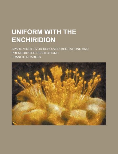 Uniform with the Enchiridion; Spare Minutes or Resolved Meditations and Premeditated Resolutions (9780217414265) by Quarles, Francis